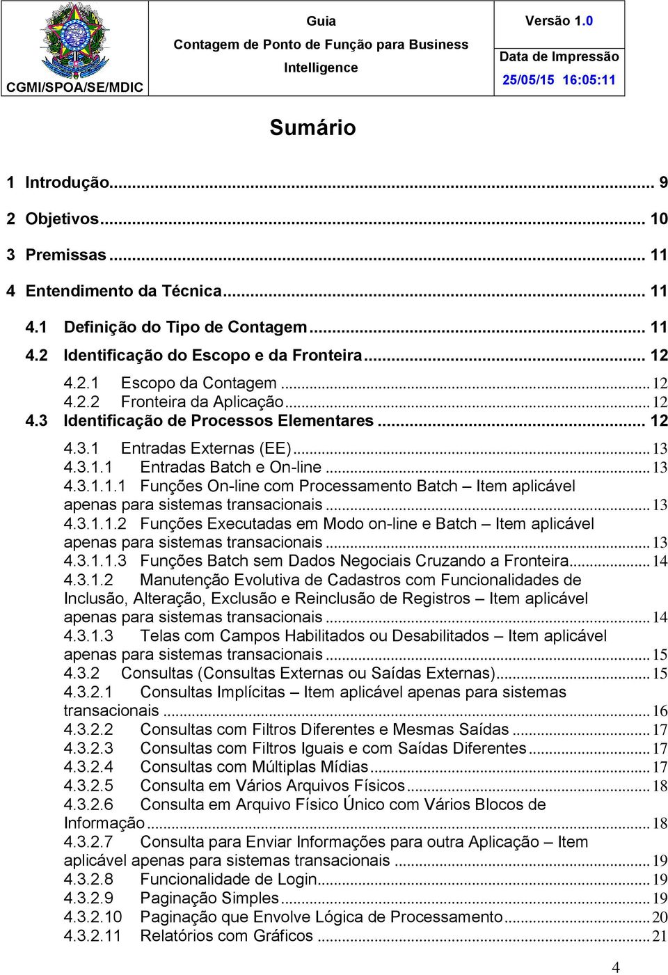 .. 13 4.3.1.1.2 Funções Executadas em Modo on-line e Batch Item aplicável apenas para sistemas transacionais... 13 4.3.1.1.3 Funções Batch sem Dados Negociais Cruzando a Fronteira... 14 4.3.1.2 Manutenção Evolutiva de Cadastros com Funcionalidades de Inclusão, Alteração, Exclusão e Reinclusão de Registros Item aplicável apenas para sistemas transacionais.