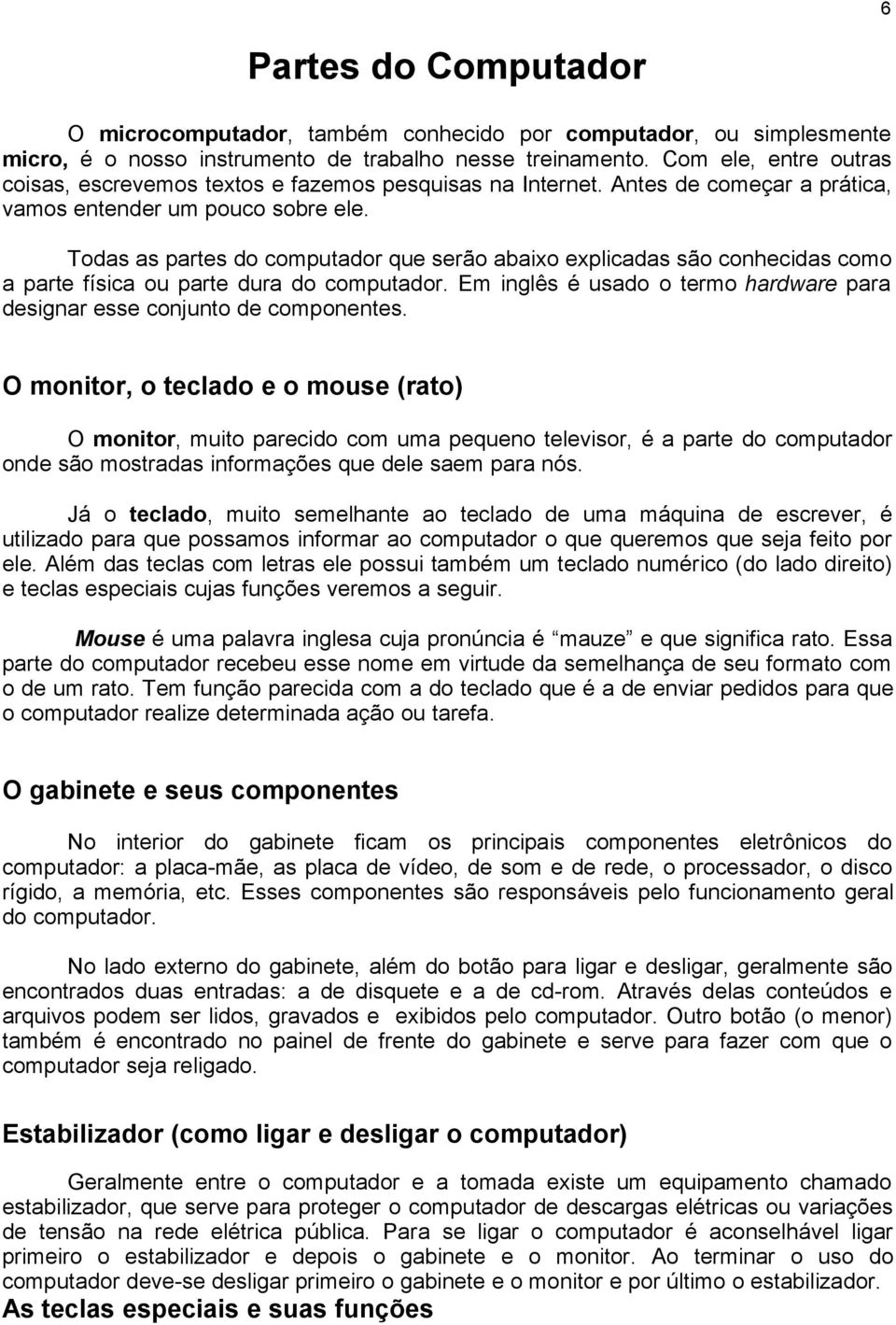 Todas as partes do computador que serão abaixo explicadas são conhecidas como a parte física ou parte dura do computador. Em inglês é usado o termo hardware para designar esse conjunto de componentes.