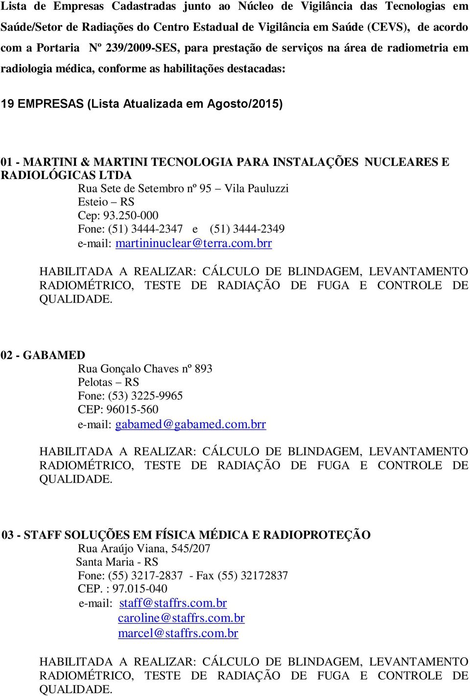 INSTALAÇÕES NUCLEARES E RADIOLÓGICAS LTDA Rua Sete de Setembro nº 95 Vila Pauluzzi Esteio RS Cep: 93.250-000 Fone: (51) 3444-2347 e (51) 3444-2349 e-mail: martininuclear@terra.com.