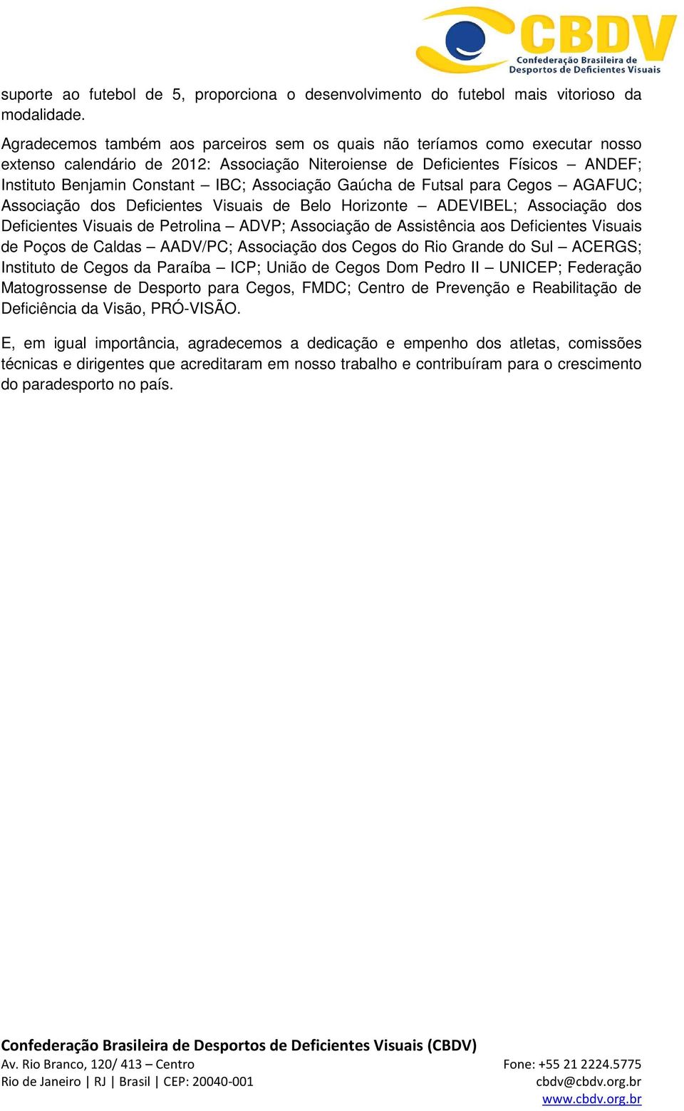 Associação Gaúcha de Futsal para Cegos AGAFUC; Associação dos Deficientes Visuais de Belo Horizonte ADEVIBEL; Associação dos Deficientes Visuais de Petrolina ADVP; Associação de Assistência aos