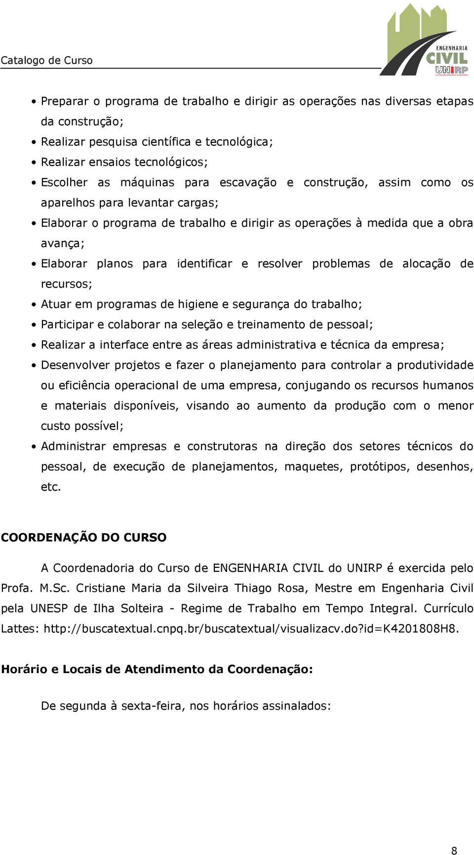 problemas de alocação de recursos; Atuar em programas de higiene e segurança do trabalho; Participar e colaborar na seleção e treinamento de pessoal; Realizar a interface entre as áreas