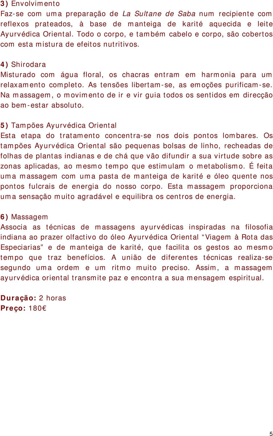 As tensões libertam-se, as emoções purificam-se. Na massagem, o movimento de ir e vir guia todos os sentidos em direcção ao bem-estar absoluto.