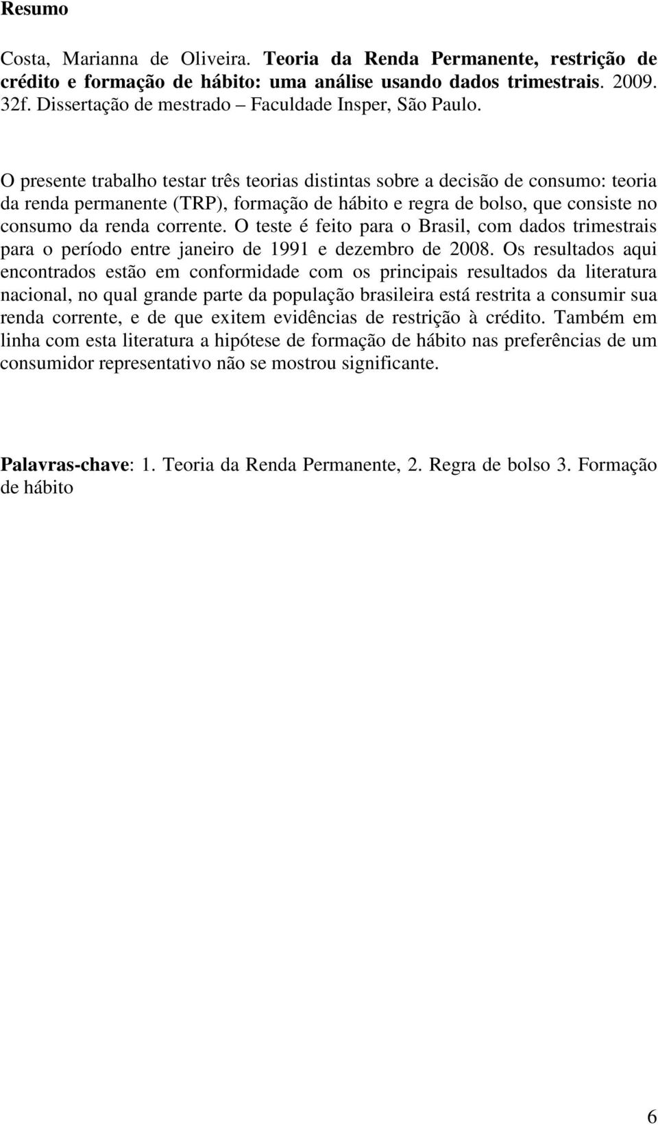 O presente trabalho testar três teorias distintas sobre a decisão de consumo: teoria da renda permanente (TRP), formação de hábito e regra de bolso, que consiste no consumo da renda corrente.