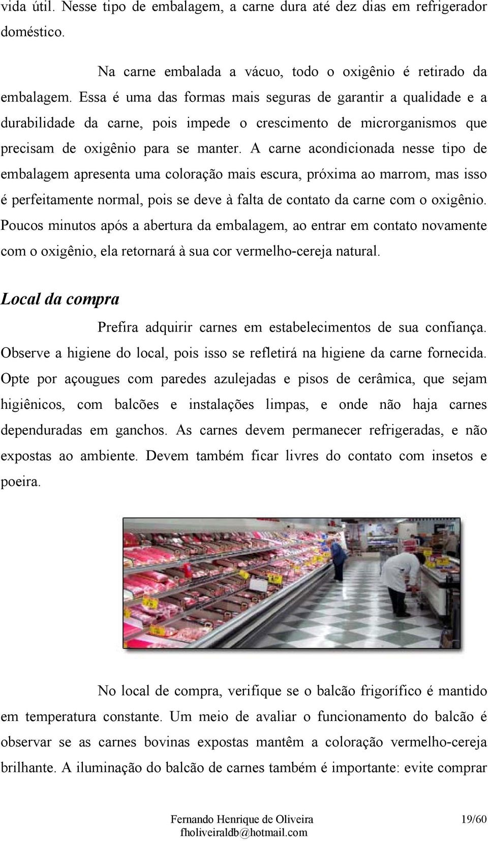 A carne acondicionada nesse tipo de embalagem apresenta uma coloração mais escura, próxima ao marrom, mas isso é perfeitamente normal, pois se deve à falta de contato da carne com o oxigênio.