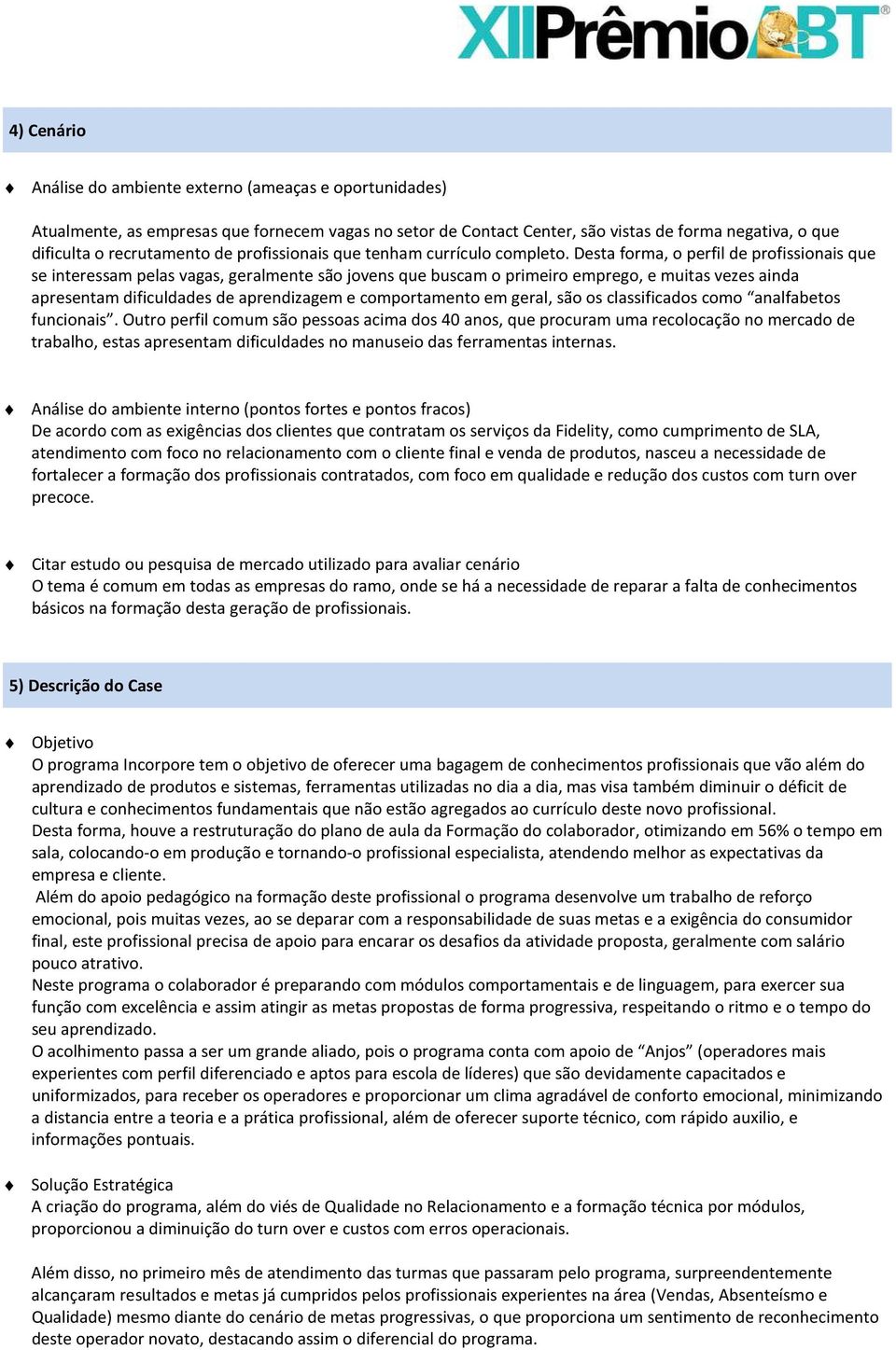 Desta forma, o perfil de profissionais que se interessam pelas vagas, geralmente são jovens que buscam o primeiro emprego, e muitas vezes ainda apresentam dificuldades de aprendizagem e comportamento