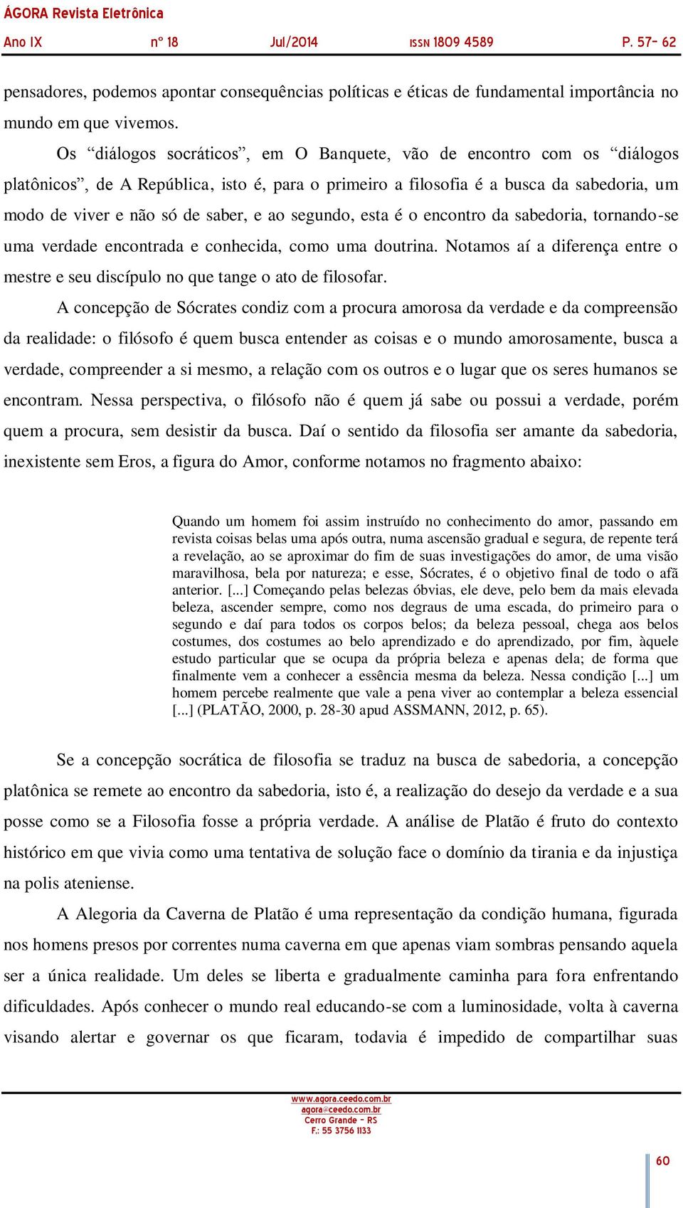 segundo, esta é o encontro da sabedoria, tornando-se uma verdade encontrada e conhecida, como uma doutrina. Notamos aí a diferença entre o mestre e seu discípulo no que tange o ato de filosofar.