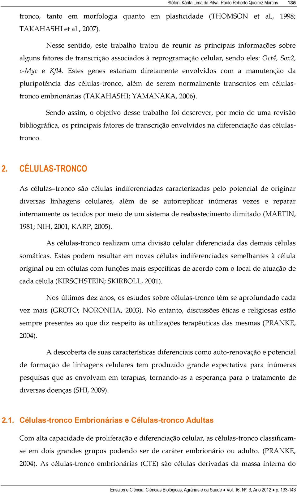 Estes genes estariam diretamente envolvidos com a manutenção da pluripotência das células-tronco, além de serem normalmente transcritos em célulastronco embrionárias (TAKAHASHI; YAMANAKA, 2006).