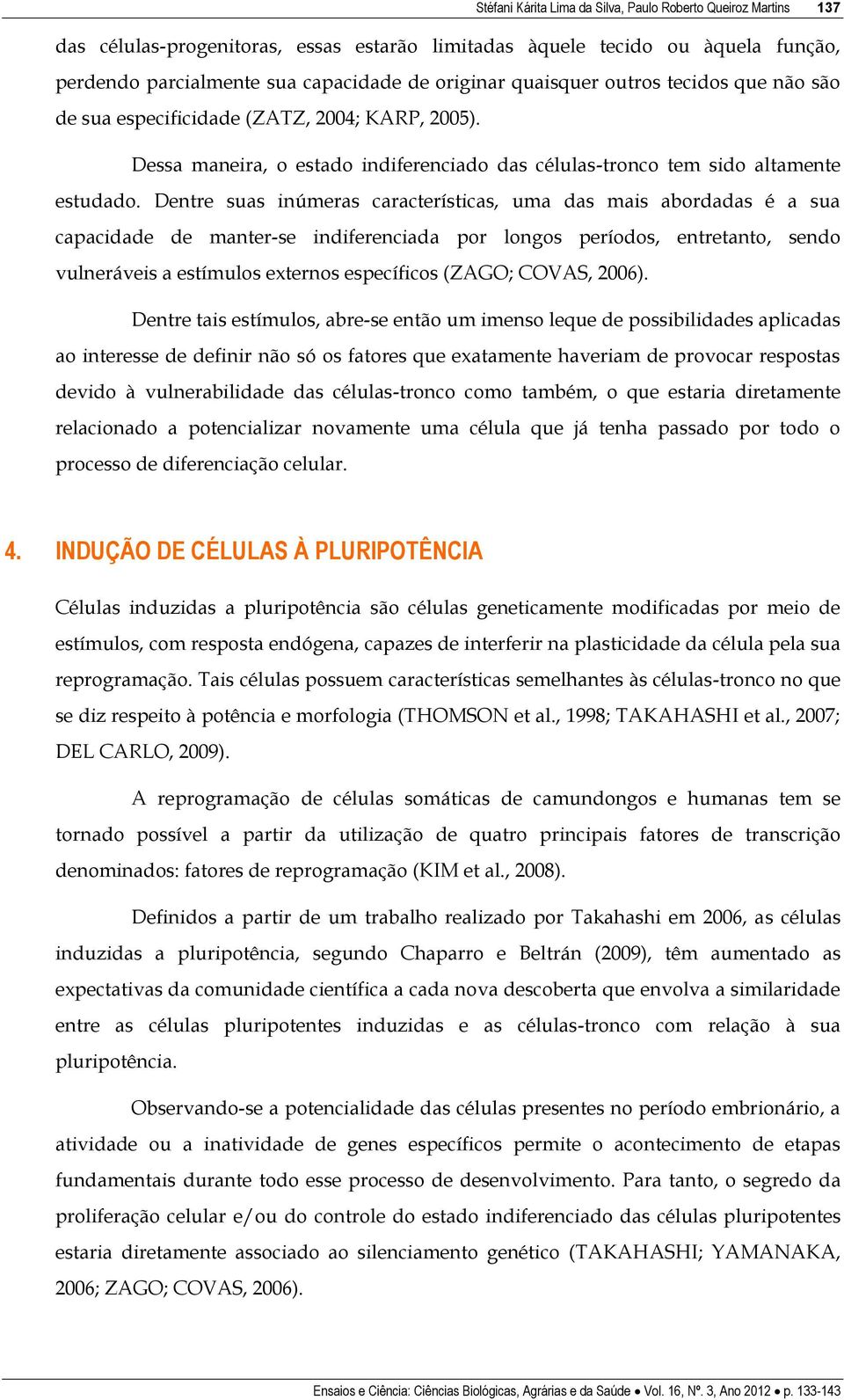 Dentre suas inúmeras características, uma das mais abordadas é a sua capacidade de manter-se indiferenciada por longos períodos, entretanto, sendo vulneráveis a estímulos externos específicos (ZAGO;