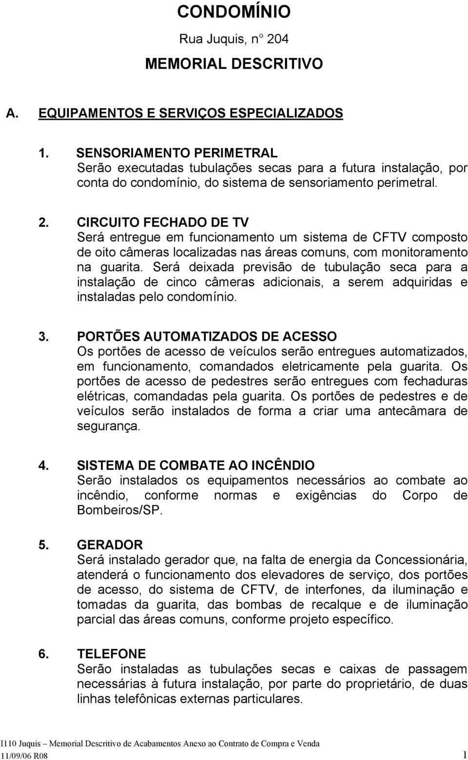 CIRCUITO FECHADO DE TV Será entregue em funcionamento um sistema de CFTV composto de oito câmeras localizadas nas áreas comuns, com monitoramento na guarita.