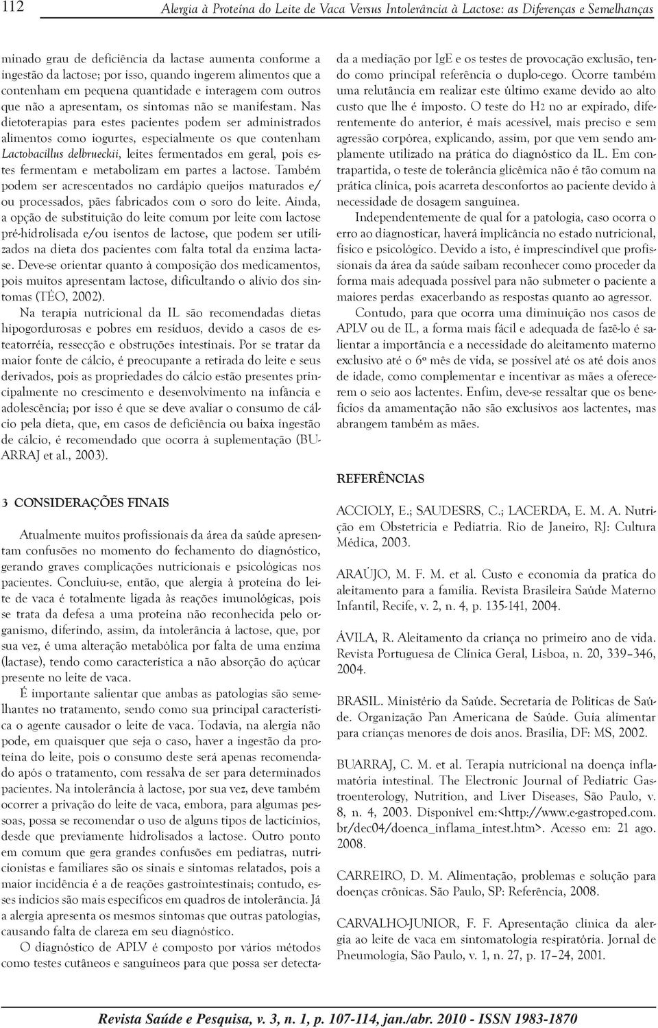 Nas dietoterapias para estes pacientes podem ser administrados alimentos como iogurtes, especialmente os que contenham Lactobacillus delbrueckii, leites fermentados em geral, pois estes fermentam e