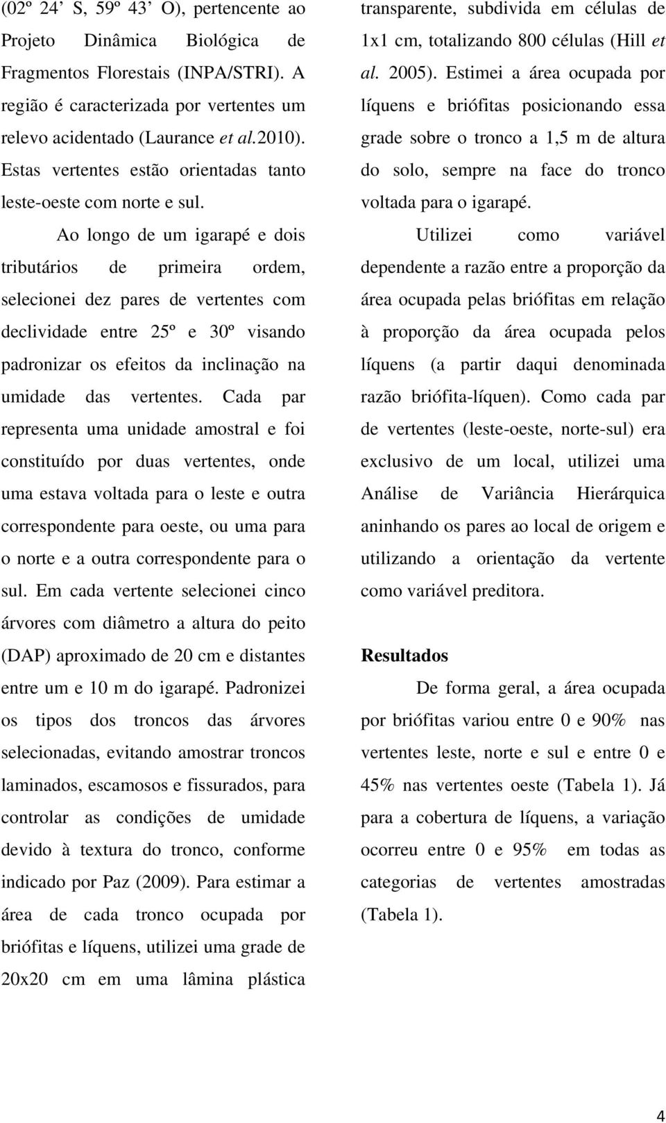 Ao longo de um igarapé e dois tributários de primeira ordem, selecionei dez pares de vertentes com declividade entre 25º e 30º visando padronizar os efeitos da inclinação na umidade das vertentes.