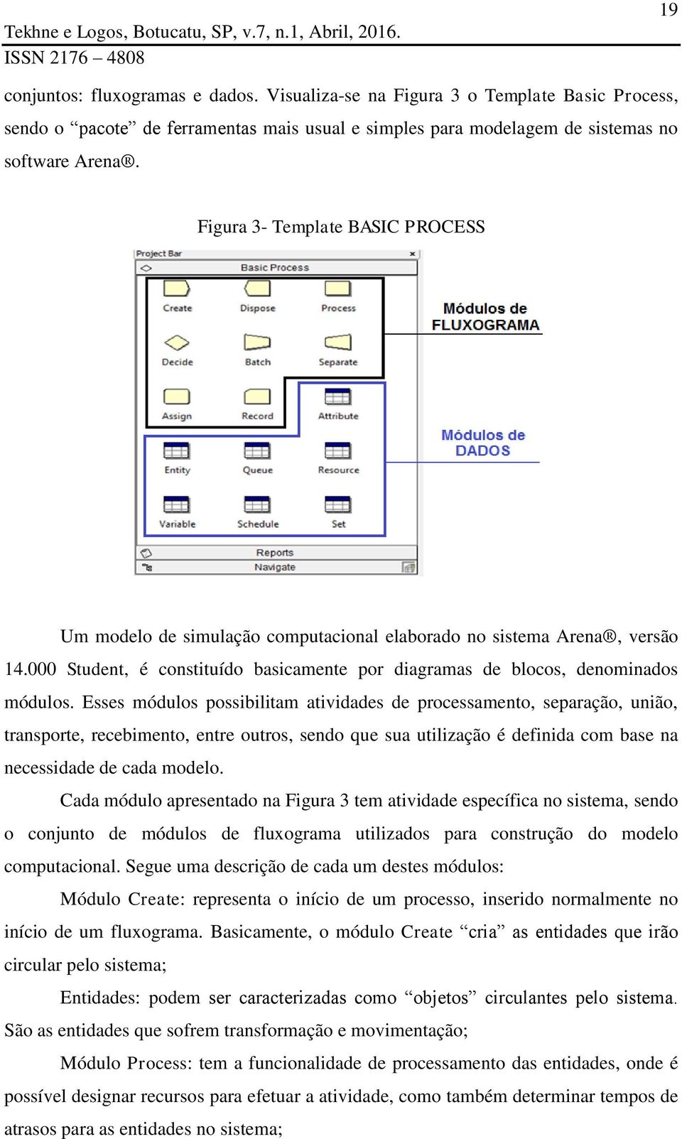 Esses módulos possibilitam atividades de processamento, separação, união, transporte, recebimento, entre outros, sendo que sua utilização é definida com base na necessidade de cada modelo.