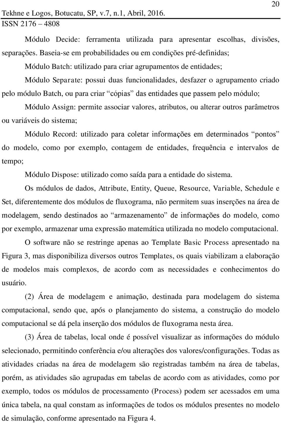 pelo módulo Batch, ou para criar cópias das entidades que passem pelo módulo; Módulo Assign: permite associar valores, atributos, ou alterar outros parâmetros ou variáveis do sistema; Módulo Record: