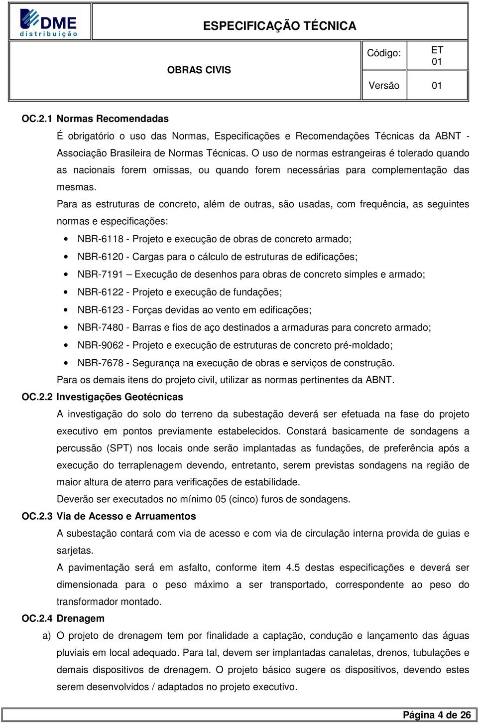 Para as estruturas de concreto, além de outras, são usadas, com frequência, as seguintes normas e especificações: NBR-6118 - Projeto e execução de obras de concreto armado; NBR-6120 - Cargas para o