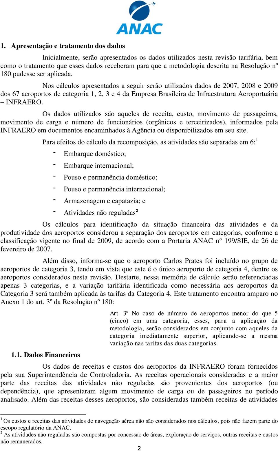 Nos cálculos apresentados a seguir serão utilizados dados de 2007, 2008 e 2009 dos 67 aeroportos de categoria 1, 2, 3 e 4 da Empresa Brasileira de Infraestrutura Aeroportuária INFRAERO.