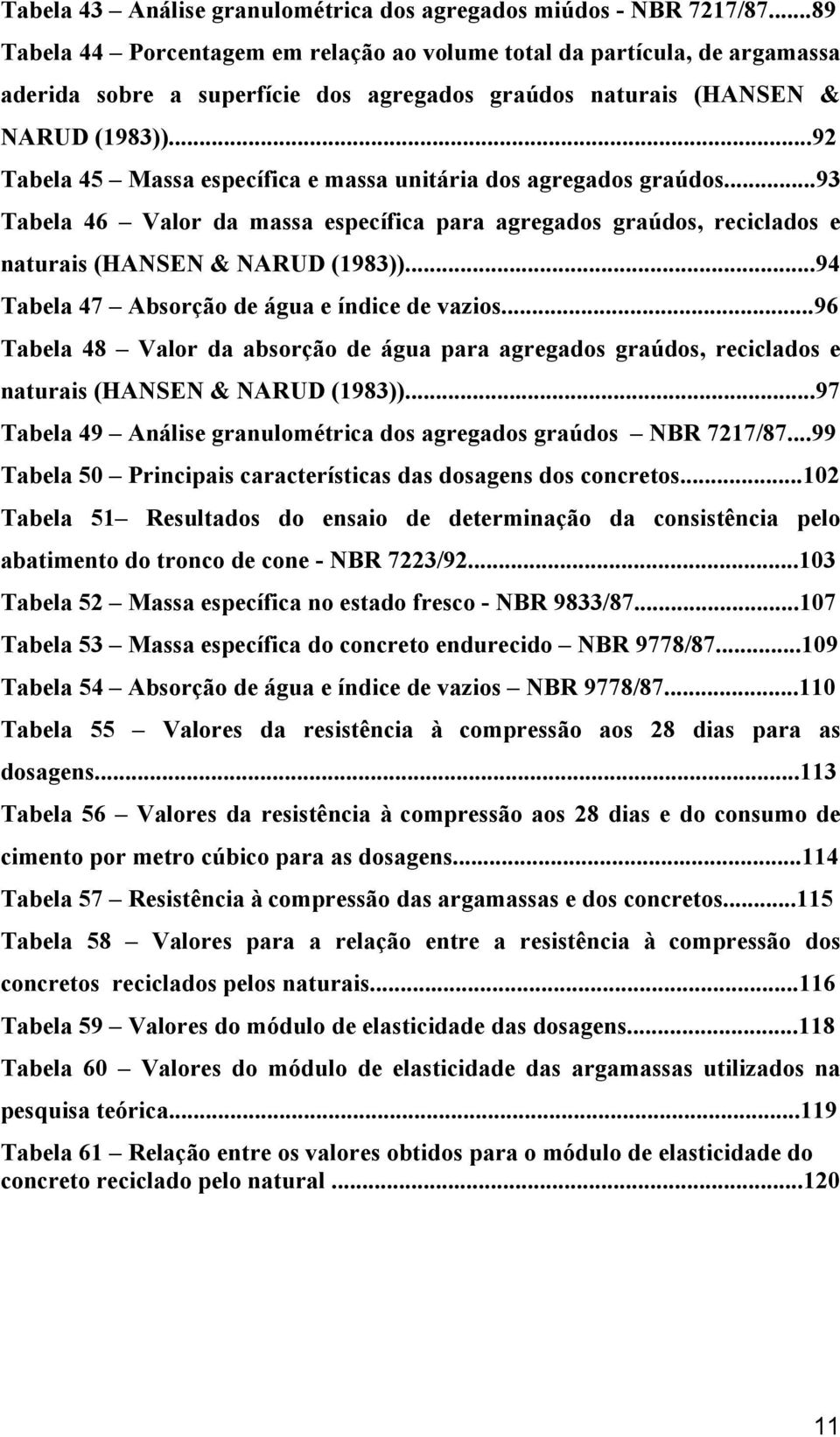 ..92 Tabela 45 Massa específica e massa unitária dos agregados graúdos...93 Tabela 46 Valor da massa específica para agregados graúdos, reciclados e naturais (HANSEN & NARUD (1983)).