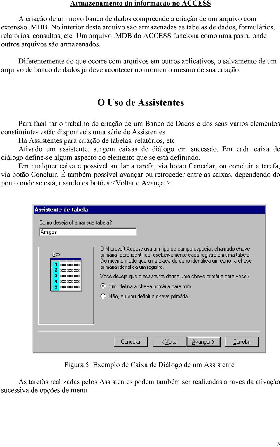 Diferentemente do que ocorre com arquivos em outros aplicativos, o salvamento de um arquivo de banco de dados já deve acontecer no momento mesmo de sua criação.