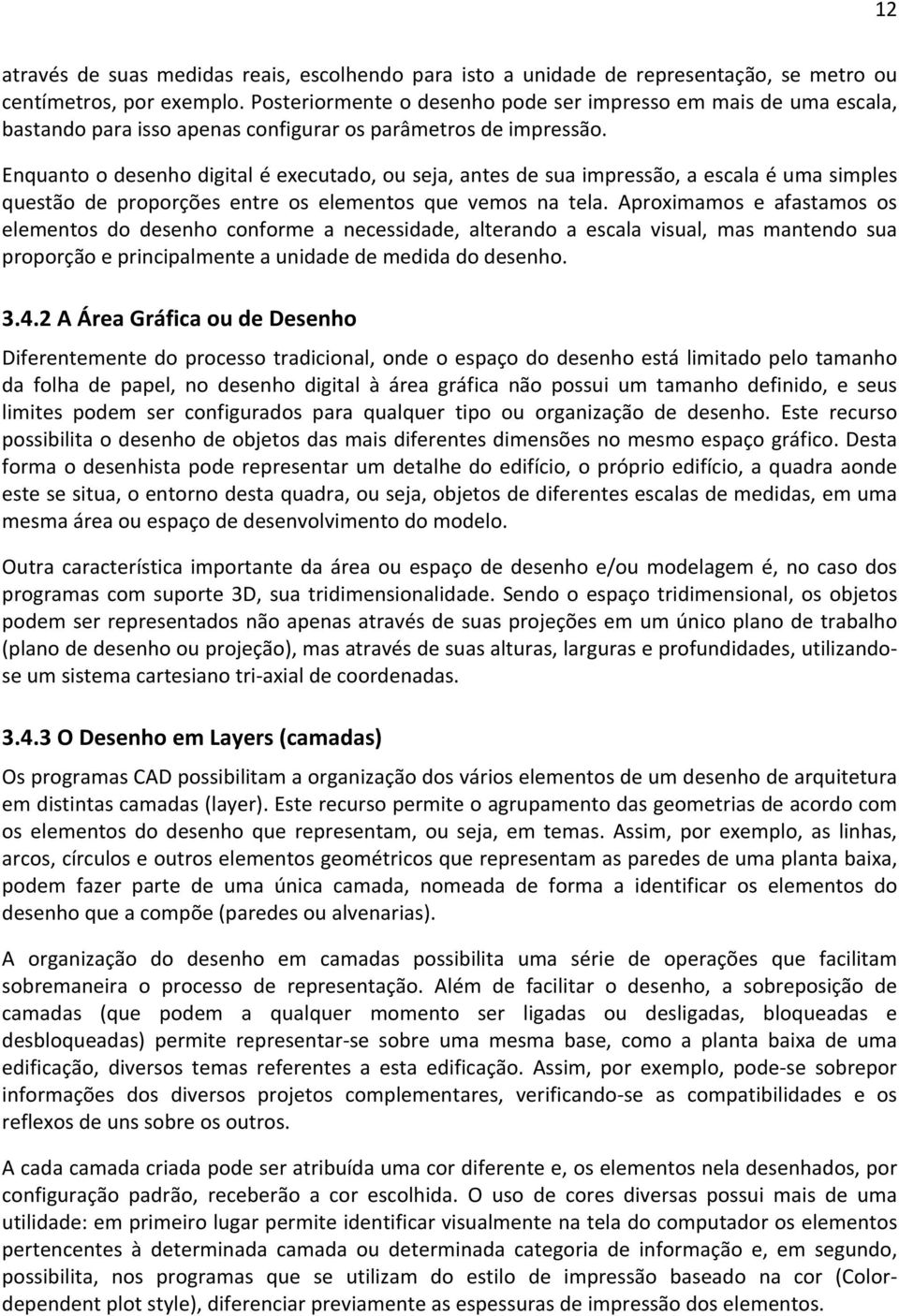 Enquanto o desenho digital é executado, ou seja, antes de sua impressão, a escala é uma simples questão de proporções entre os elementos que vemos na tela.