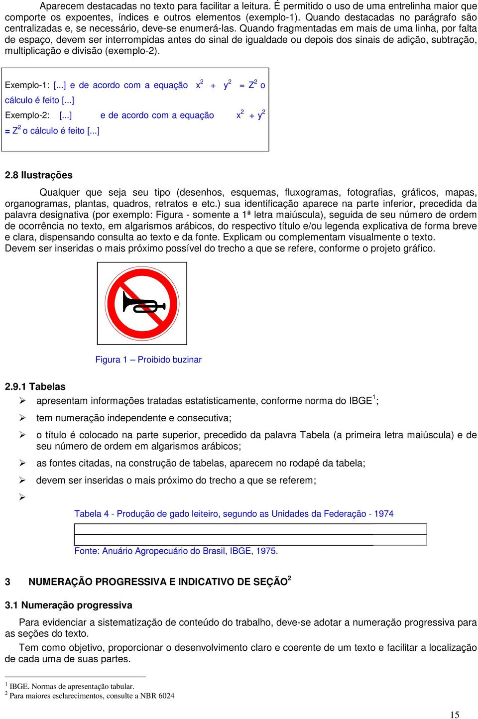 Quando fragmentadas em mais de uma linha, por falta de espaço, devem ser interrompidas antes do sinal de igualdade ou depois dos sinais de adição, subtração, multiplicação e divisão (exemplo-2).