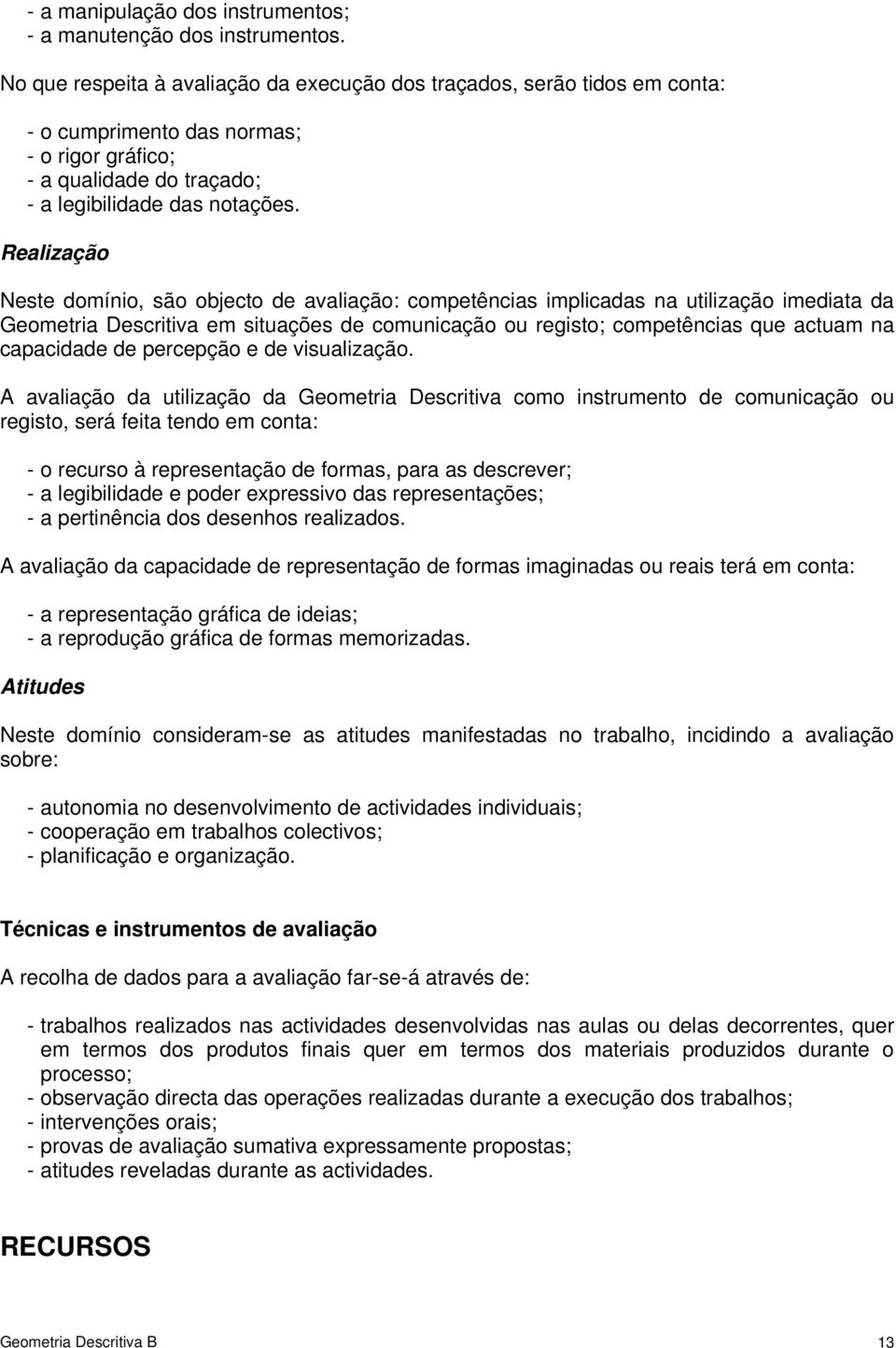 Realização Neste domínio, são objecto de avaliação: competências implicadas na utilização imediata da Geometria Descritiva em situações de comunicação ou registo; competências que actuam na