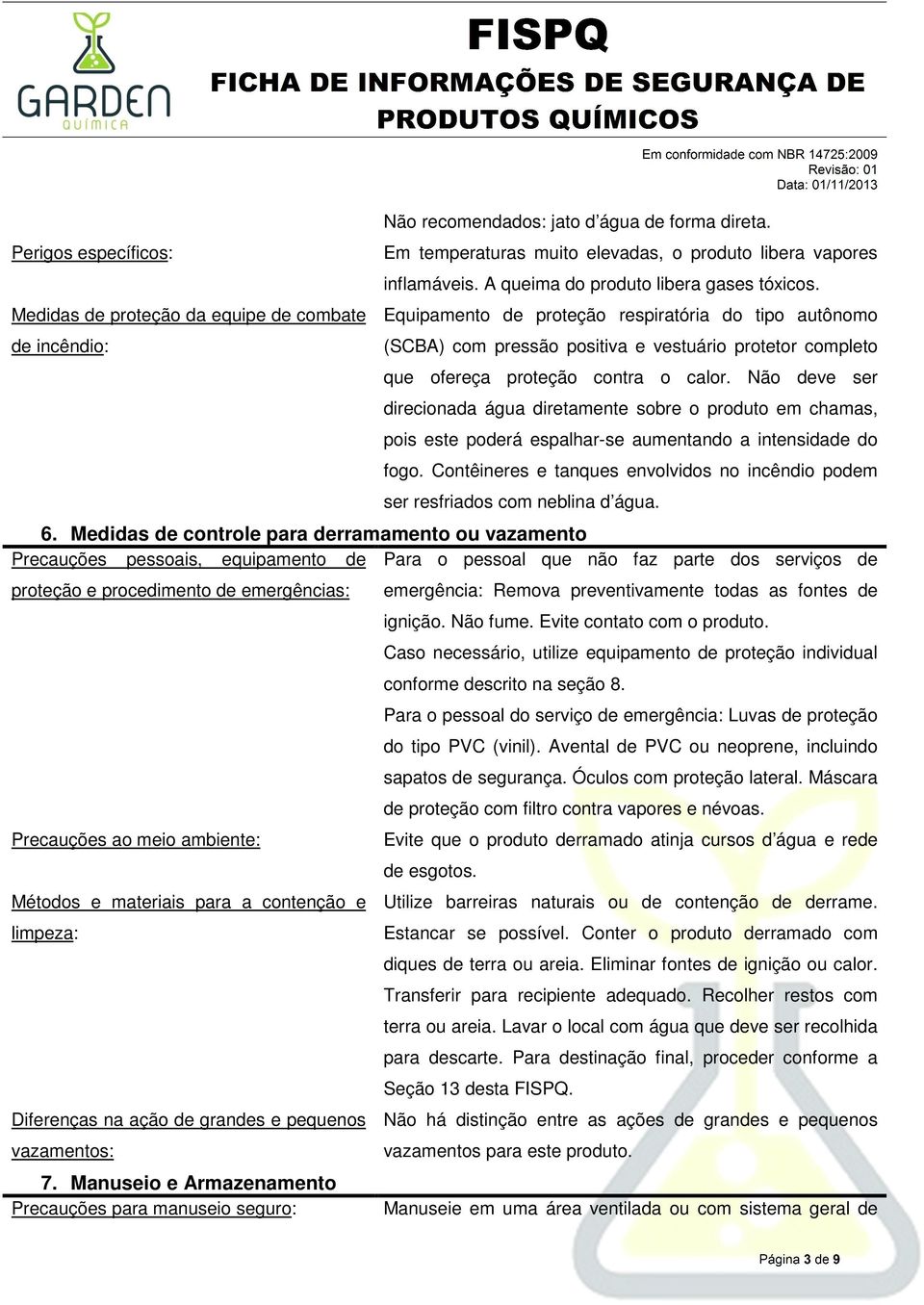 Não deve ser direcionada água diretamente sobre o produto em chamas, pois este poderá espalhar-se aumentando a intensidade do fogo.