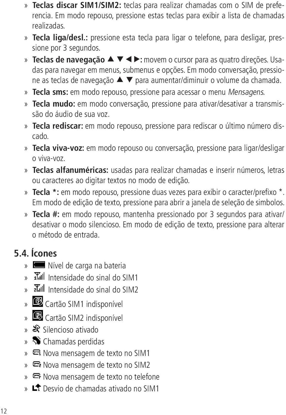 Em modo conversação, pressione as teclas de navegação para aumentar/diminuir o volume da chamada.» Tecla sms: em modo repouso, pressione para acessar o menu Mensagens.