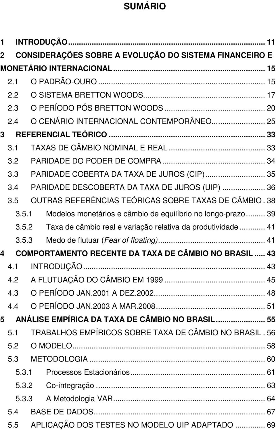 3 PARIDADE COBERTA DA TAXA DE JUROS (CIP)... 35 3.4 PARIDADE DESCOBERTA DA TAXA DE JUROS (UIP)... 36 3.5 OUTRAS REFERÊNCIAS TEÓRICAS SOBRE TAXAS DE CÂMBIO. 38 3.5.1 Modelos moneários e câmbio de equilíbrio no longo-prazo.