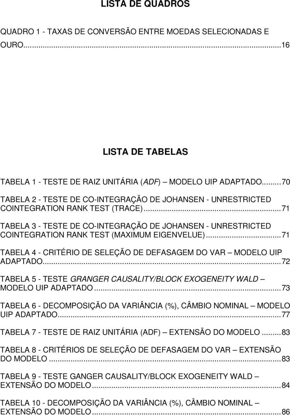 ..71 TABELA 3 - TESTE DE CO-INTEGRAÇÃO DE JOHANSEN - UNRESTRICTED COINTEGRATION RANK TEST (MAXIMUM EIGENVELUE)...71 TABELA 4 - CRITÉRIO DE SELEÇÃO DE DEFASAGEM DO VAR MODELO UIP ADAPTADO.