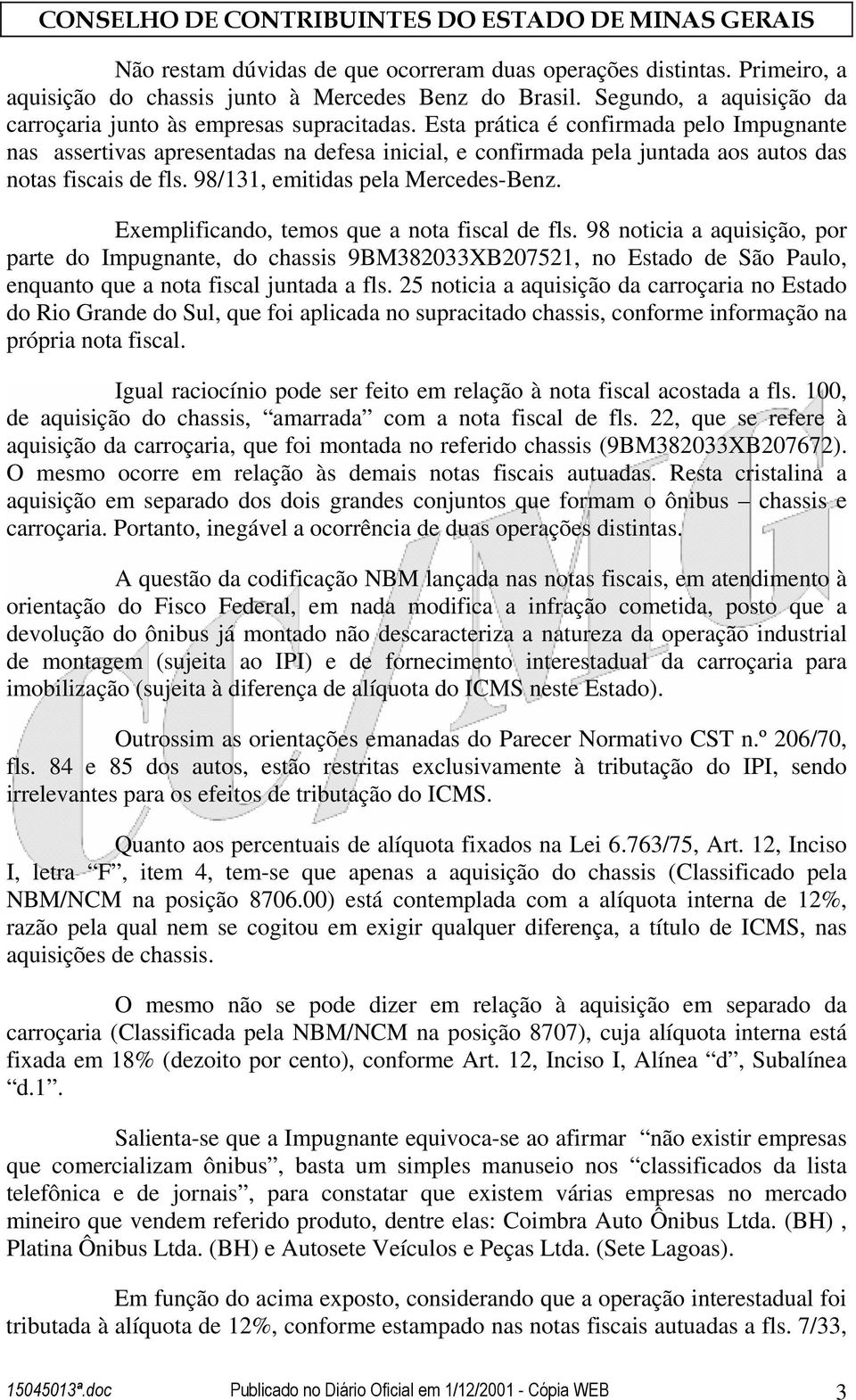 Exemplificando, temos que a nota fiscal de fls. 98 noticia a aquisição, por parte do Impugnante, do chassis 9BM382033XB207521, no Estado de São Paulo, enquanto que a nota fiscal juntada a fls.