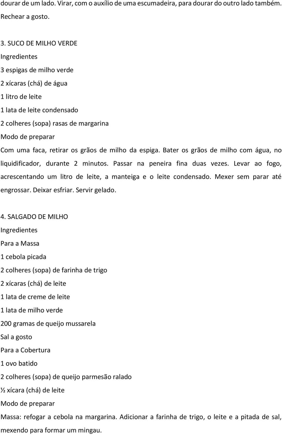 Bater os grãos de milho com água, no liquidificador, durante 2 minutos. Passar na peneira fina duas vezes. Levar ao fogo, acrescentando um litro de leite, a manteiga e o leite condensado.