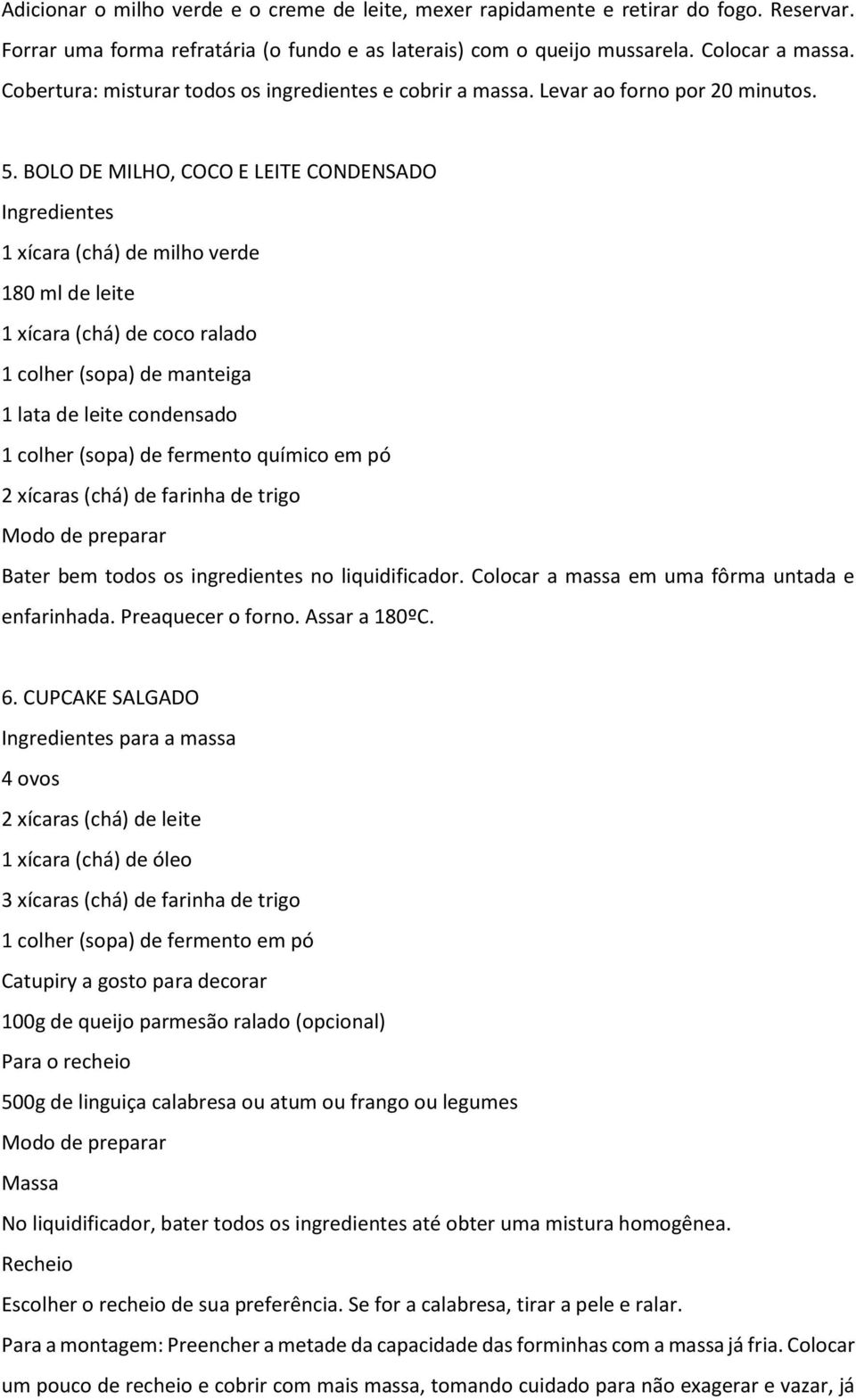 BOLO DE MILHO, COCO E LEITE CONDENSADO 1 xícara (chá) de milho verde 180 ml de leite 1 xícara (chá) de coco ralado 1 colher (sopa) de manteiga 1 lata de leite condensado 1 colher (sopa) de fermento