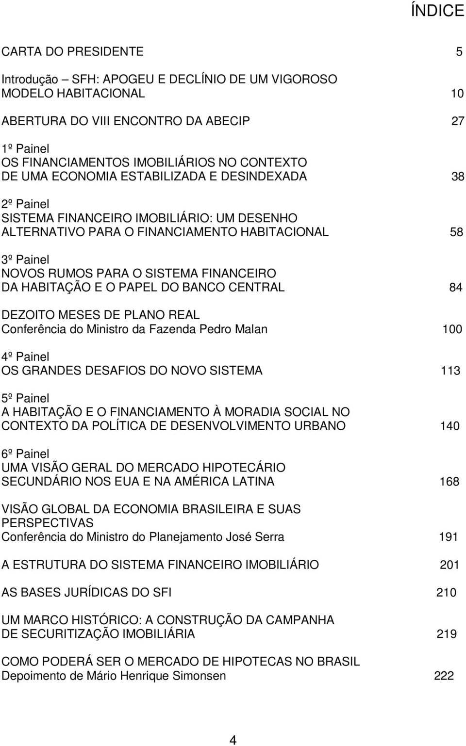 HABITAÇÃO E O PAPEL DO BANCO CENTRAL 84 DEZOITO MESES DE PLANO REAL Conferência do Ministro da Fazenda Pedro Malan 100 4º Painel OS GRANDES DESAFIOS DO NOVO SISTEMA 113 5º Painel A HABITAÇÃO E O