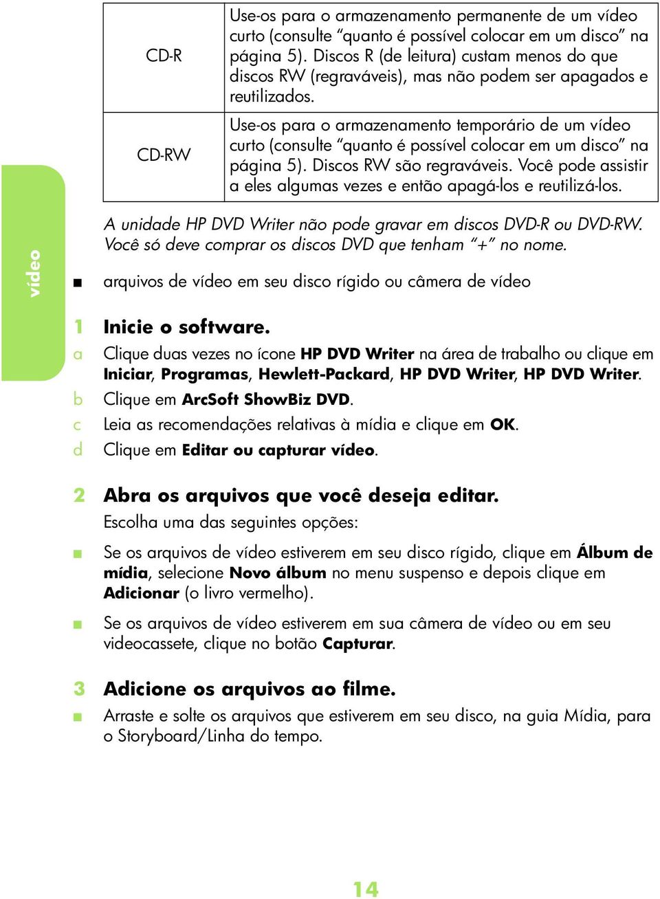 Disos RW são regrváveis. Voê poe ssistir eles lgums vezes e então pgá-los e reutilizá-los. víeo A unie HP DVD Writer não poe grvr em isos DVD-R ou DVD-RW.