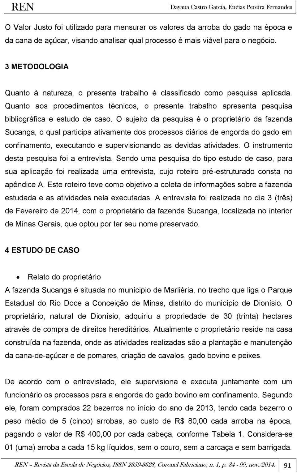 O sujeito da pesquisa é o proprietário da fazenda Sucanga, o qual participa ativamente dos processos diários de engorda do gado em confinamento, executando e supervisionando as devidas atividades.