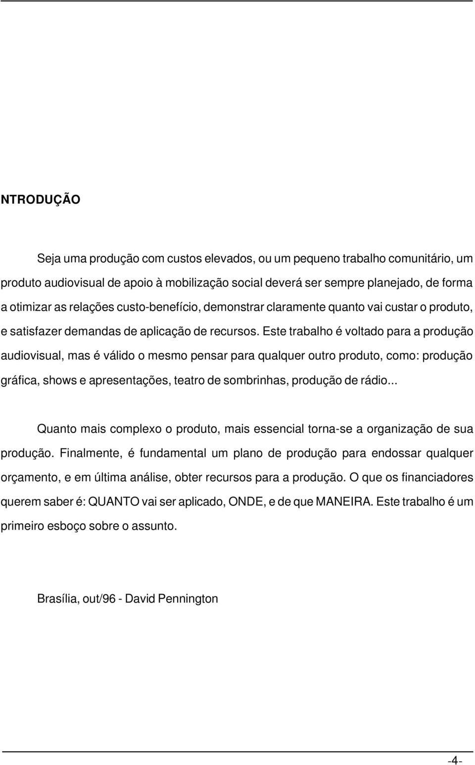 Este trabalho é voltado para a produção audiovisual, mas é válido o mesmo pensar para qualquer outro produto, como: produção gráfica, shows e apresentações, teatro de sombrinhas, produção de rádio.