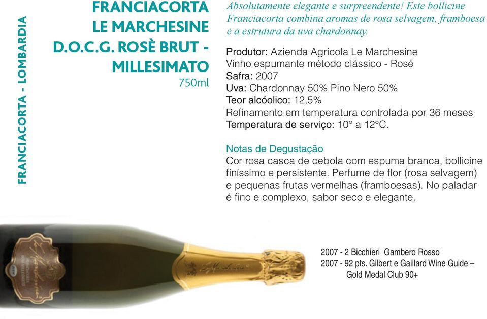 Produtor: Azienda Agricola Le Marchesine Vinho espumante método clássico - Rosé Safra: 2007 Uva: Chardonnay 50% Pino Nero 50% Teor alcóolico: 12,5% Refinamento em temperatura controlada por