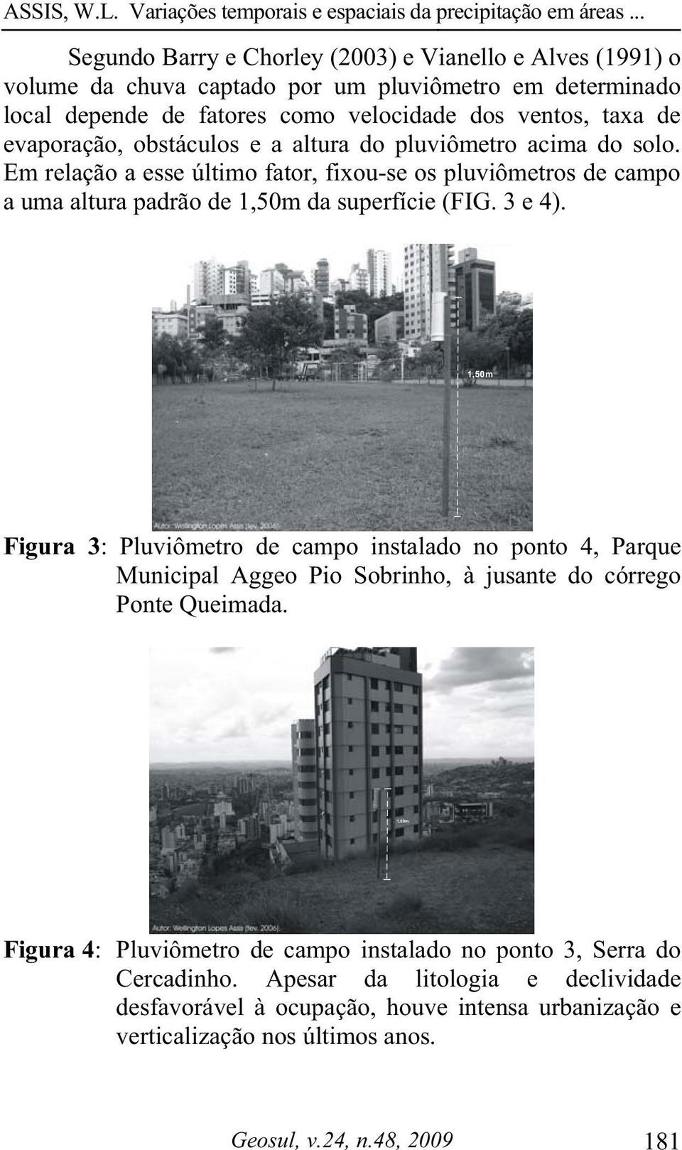 3 e 4). 1,50m Figura 3: Pluviômetro de campo instalado no ponto 4, Parque Municipal Aggeo Pio Sobrinho, à jusante do córrego Ponte Queimada.