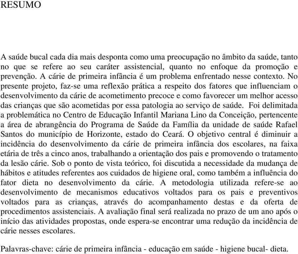 No presente projeto, faz-se uma reflexão prática a respeito dos fatores que influenciam o desenvolvimento da cárie de acometimento precoce e como favorecer um melhor acesso das crianças que são