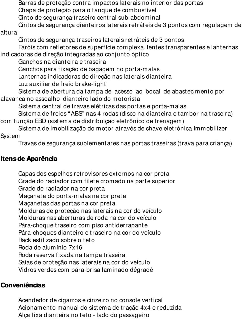 indicadoras de direção integradas ao conjunto óptico Ganchos na dianteira e traseira Ganchos para fixação de bagagem no porta-malas Lanternas indicadoras de direção nas laterais dianteira Luz