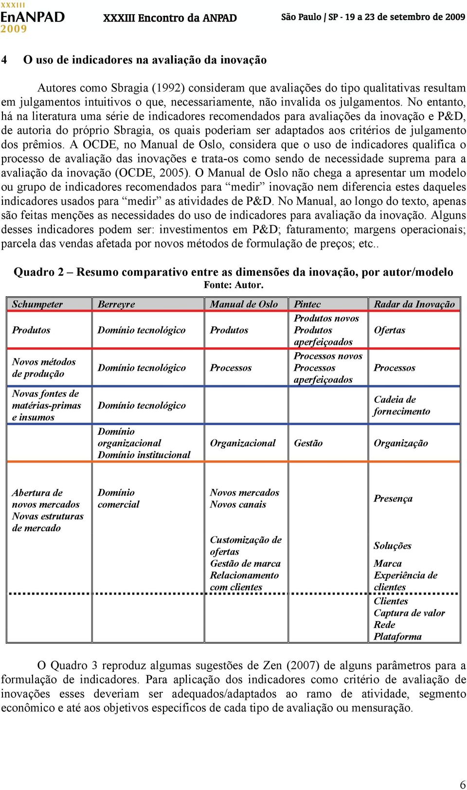 No entanto, há na literatura uma série de indicadores recomendados para avaliações da inovação e P&D, de autoria do próprio Sbragia, os quais poderiam ser adaptados aos critérios de julgamento dos