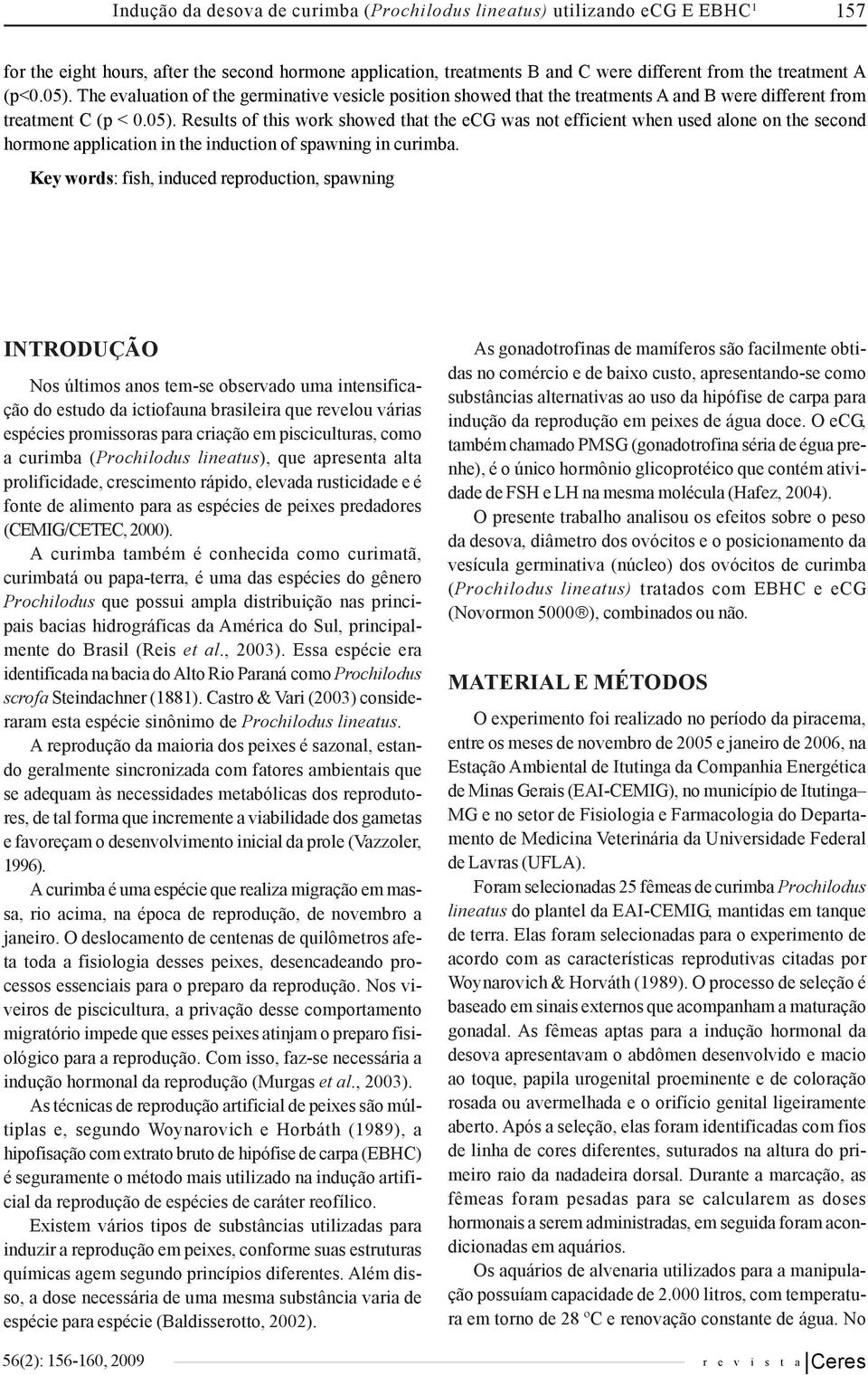 Key words: fish, induced reproduction, spawning INTRODUÇÃO Nos últimos anos tem-se observado uma intensificação do estudo da ictiofauna brasileira que revelou várias espécies promissoras para criação