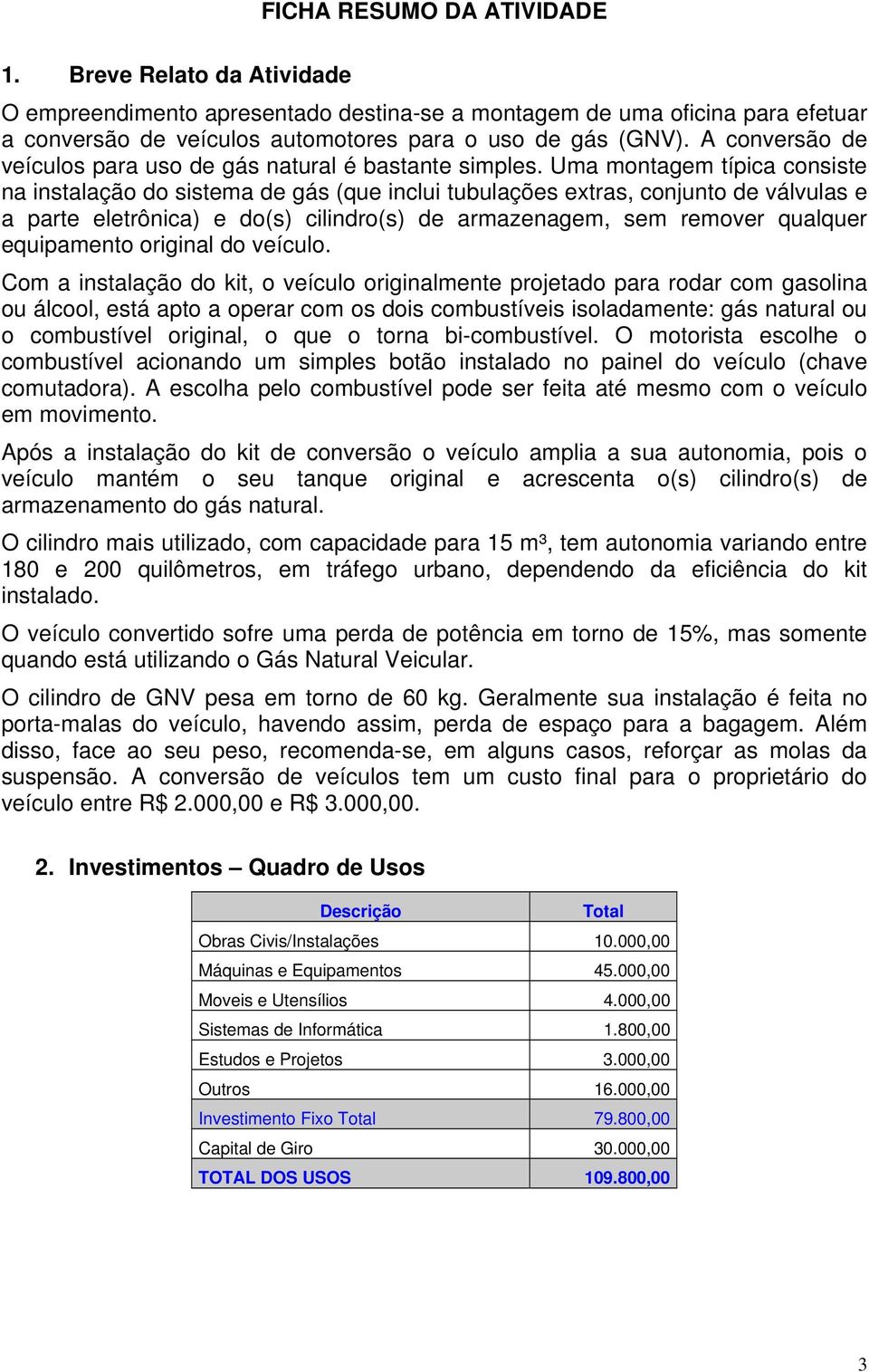 Um montgem típic consiste n instlção do sistem de gás (que inclui tubulções extrs, conjunto de válvuls e prte eletrônic) e do(s) cilindro(s) de rmzengem, sem remover qulquer equipmento originl do