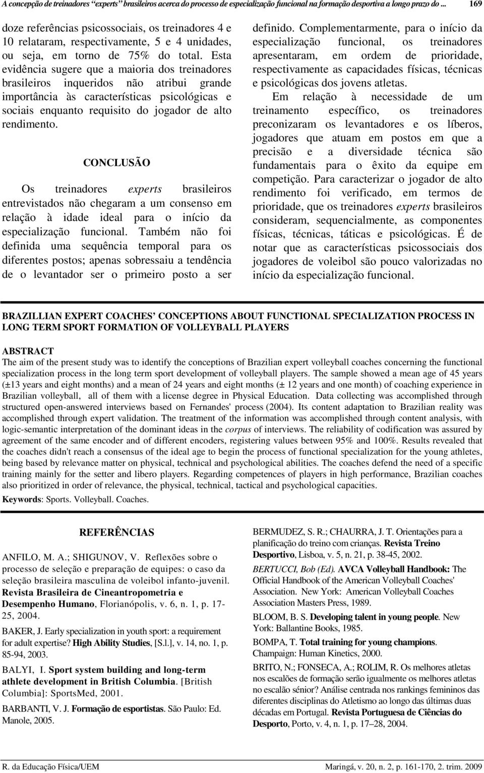 Esta evidência sugere que a maioria dos treinadores brasileiros inqueridos não atribui grande importância às características psicológicas e sociais enquanto requisito do jogador de alto rendimento.