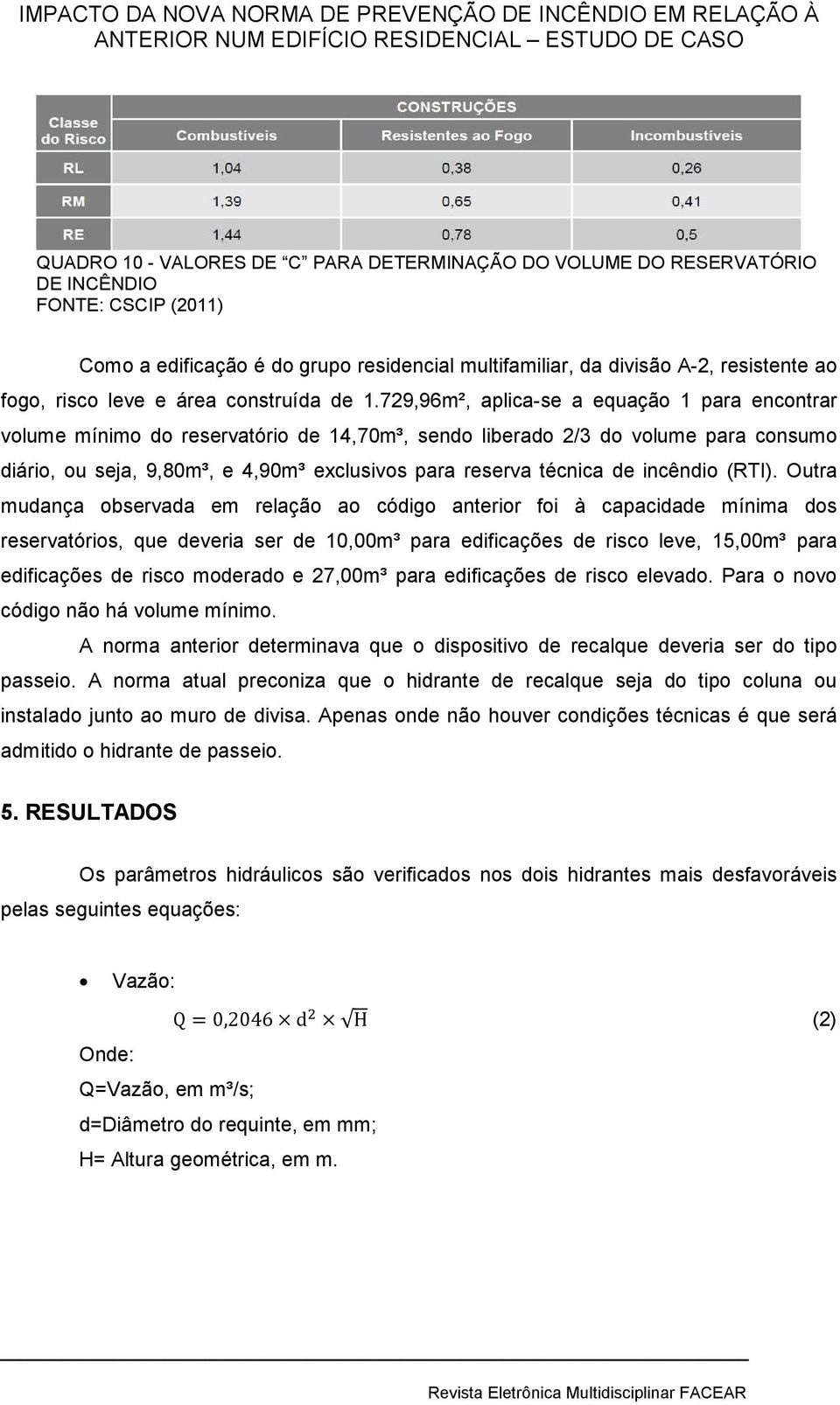 729,96m², aplica-se a equação 1 para encontrar volume mínimo do reservatório de 14,70m³, sendo liberado 2/3 do volume para consumo diário, ou seja, 9,80m³, e 4,90m³ exclusivos para reserva técnica de