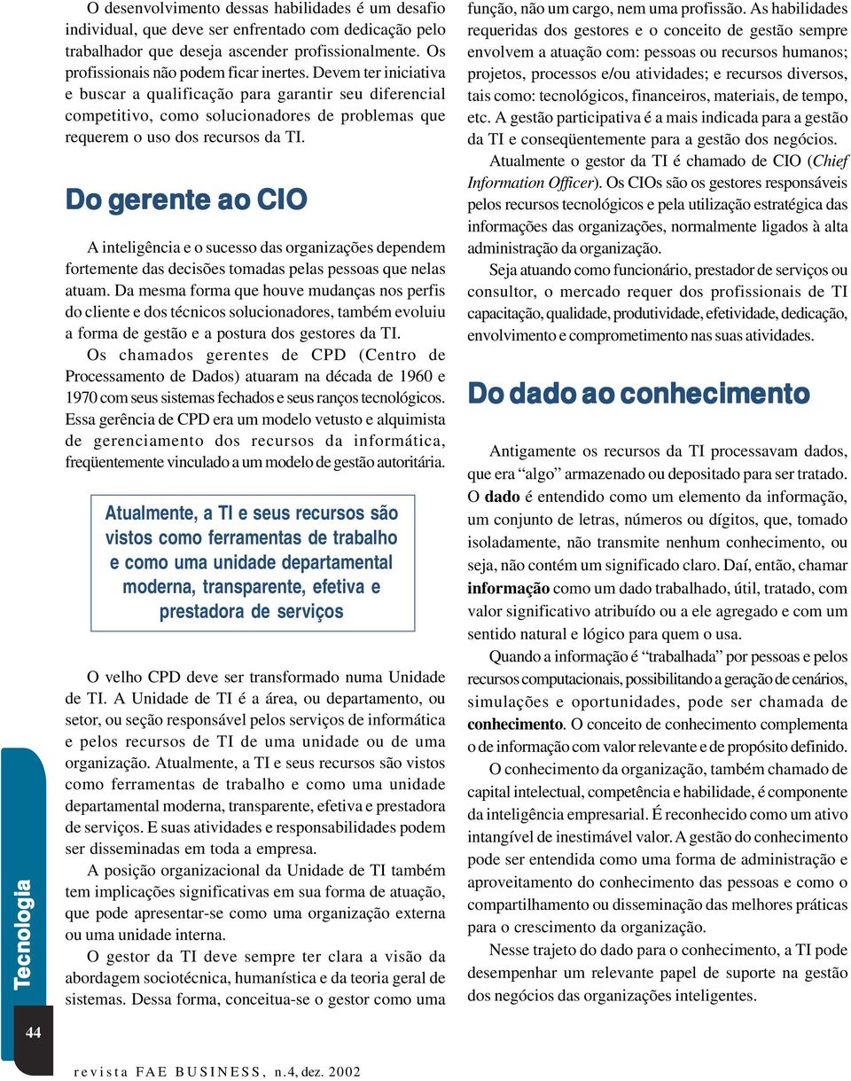 Devem ter iniciativa e buscar a qualificação para garantir seu diferencial competitivo, como solucionadores de problemas que requerem o uso dos recursos da TI.