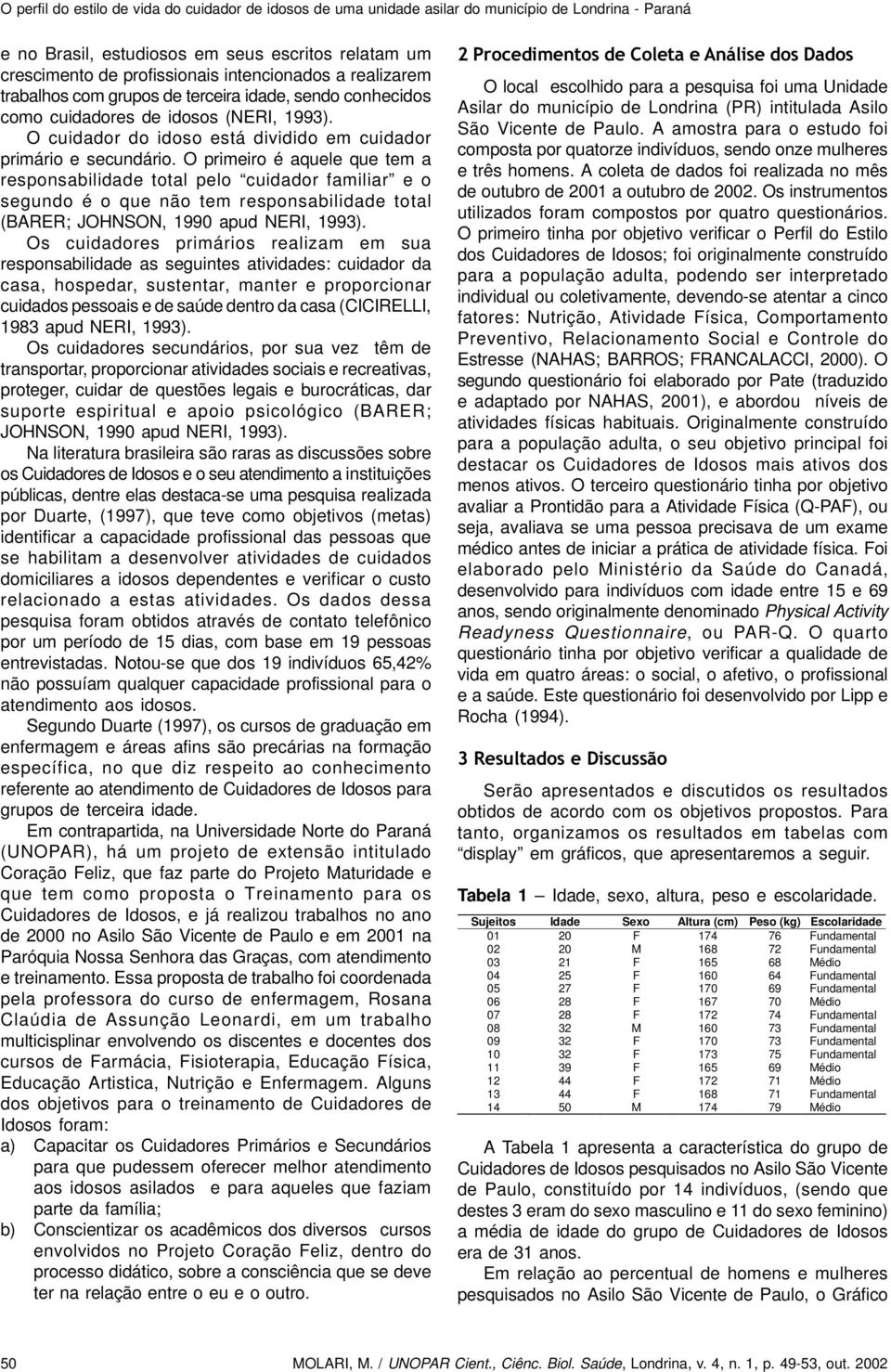 O primeiro é aquele que tem a responsabilidade total pelo cuidador familiar e o segundo é o que não tem responsabilidade total (BARER; JOHNSON, 1990 apud NERI, 1993).