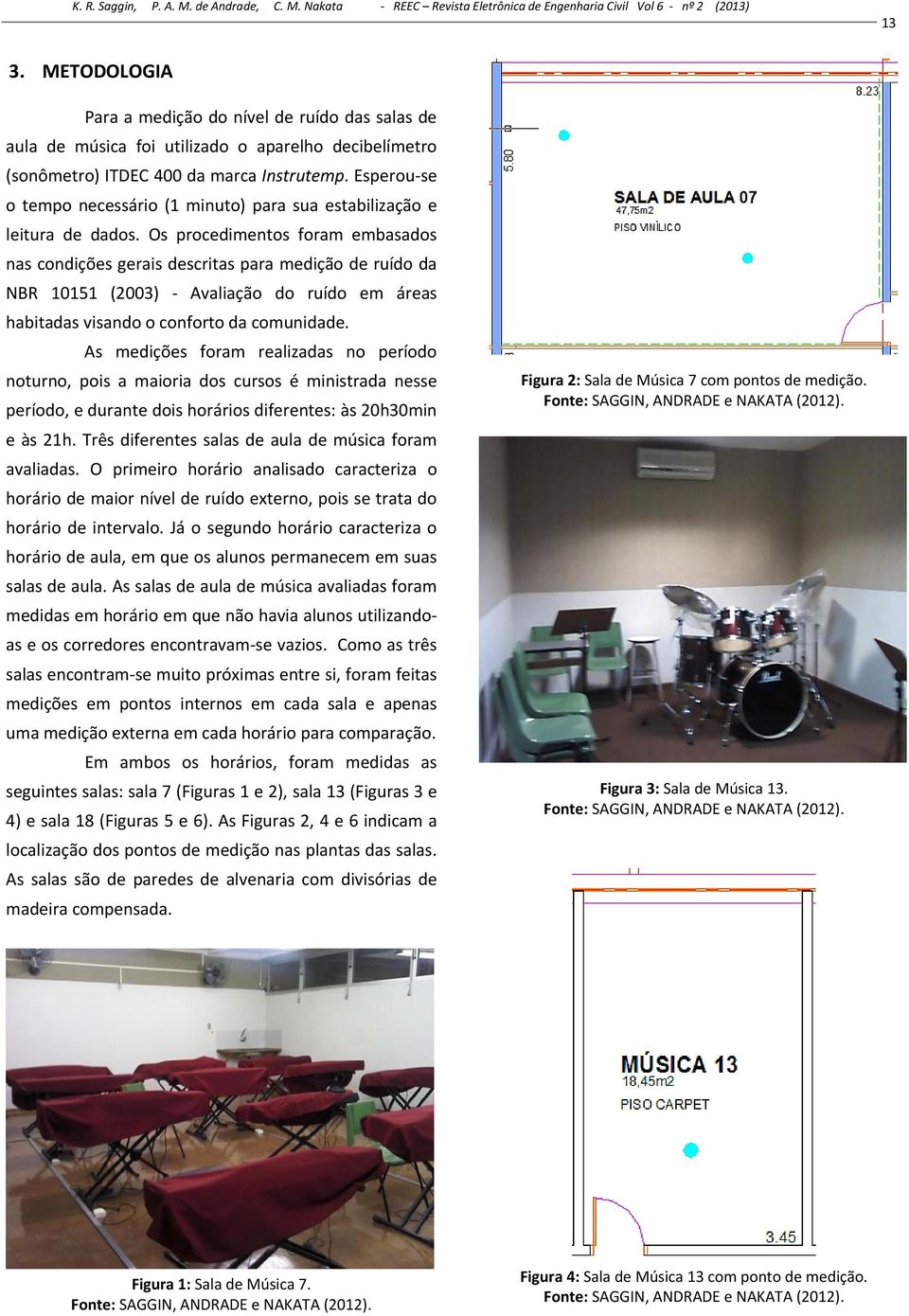 Os procedimentos foram embasados nas condições gerais descritas para medição de ruído da NBR 10151 (2003) Avaliação do ruído em áreas habitadas visando o conforto da comunidade.