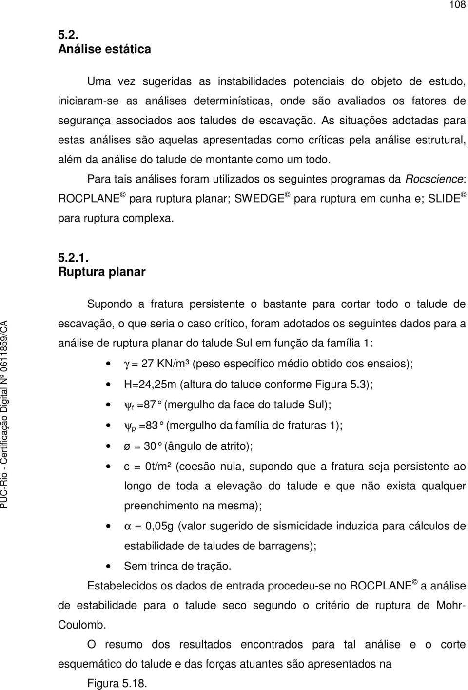 escavação. As situações adotadas para estas análises são aquelas apresentadas como críticas pela análise estrutural, além da análise do talude de montante como um todo.