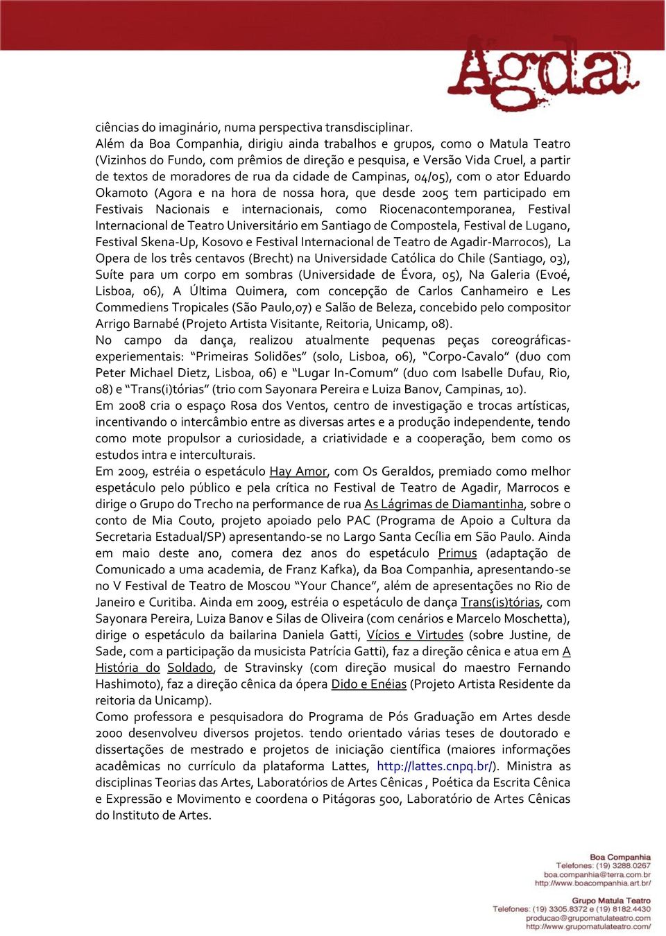 cidade de Campinas, 04/05), com o ator Eduardo Okamoto (Agora e na hora de nossa hora, que desde 2005 tem participado em Festivais Nacionais e internacionais, como Riocenacontemporanea, Festival