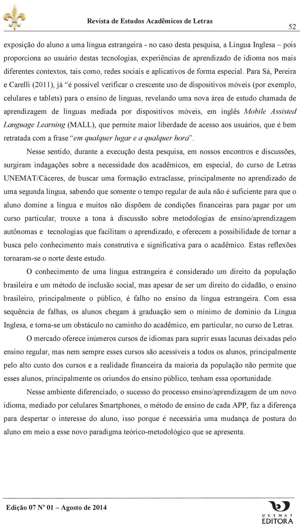 Para Sá, Pereira e Carelli (2011), já é possível verificar o crescente uso de dispositivos móveis (por exemplo, celulares e tablets) para o ensino de línguas, revelando uma nova área de estudo